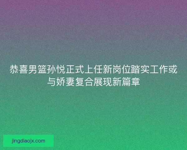 恭喜男篮孙悦正式上任新岗位踏实工作或与娇妻复合展现新篇章