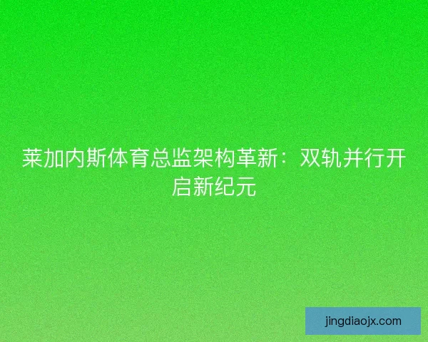 莱加内斯体育总监架构革新：双轨并行开启新纪元