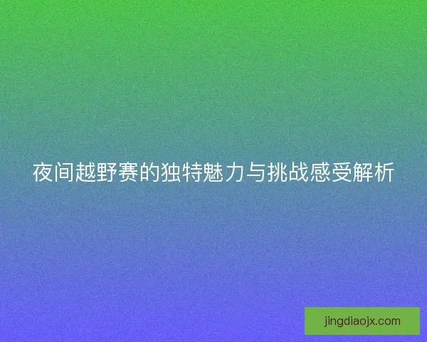 夜间越野赛的独特魅力与挑战感受解析