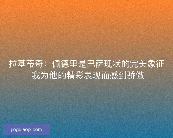 拉基蒂奇：佩德里是巴萨现状的完美象征 我为他的精彩表现而感到骄傲