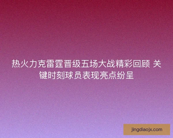 热火力克雷霆晋级五场大战精彩回顾 关键时刻球员表现亮点纷呈