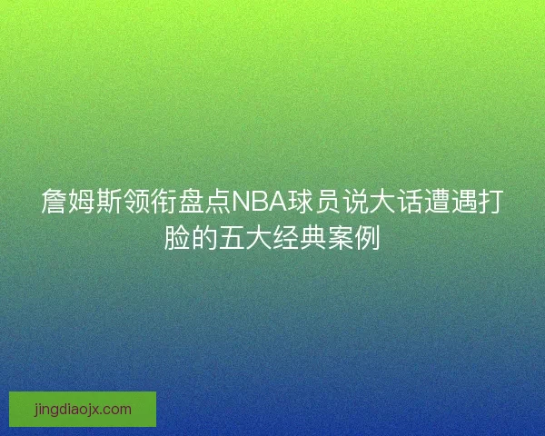 詹姆斯领衔盘点NBA球员说大话遭遇打脸的五大经典案例