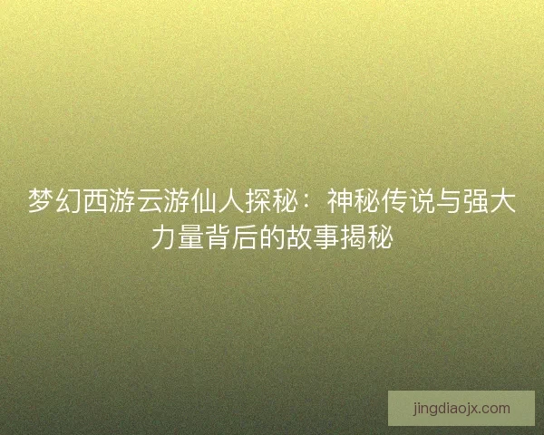梦幻西游云游仙人探秘：神秘传说与强大力量背后的故事揭秘