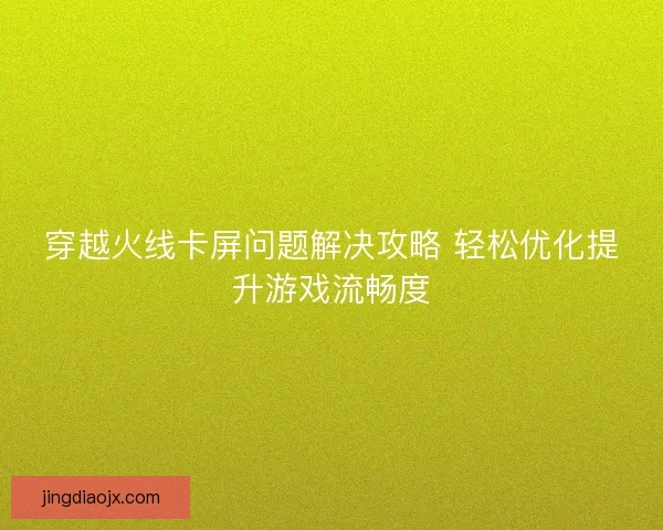 穿越火线卡屏问题解决攻略 轻松优化提升游戏流畅度