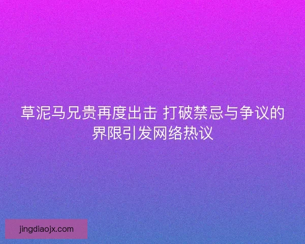 草泥马兄贵再度出击 打破禁忌与争议的界限引发网络热议