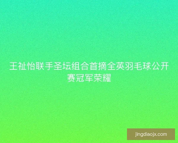 王祉怡联手圣坛组合首摘全英羽毛球公开赛冠军荣耀