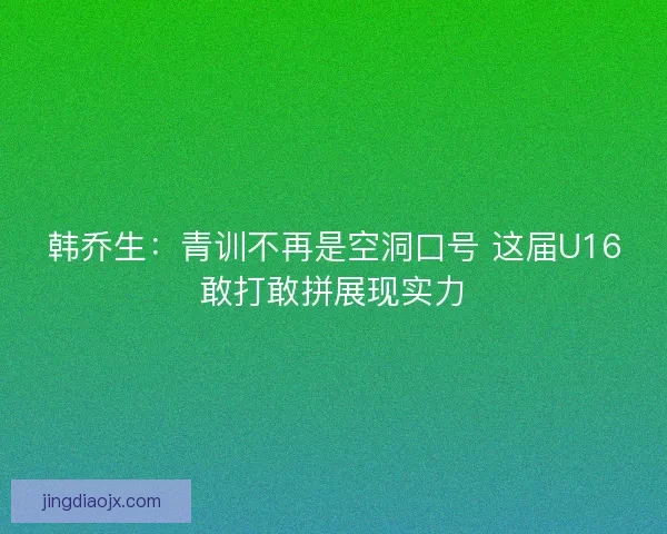 韩乔生：青训不再是空洞口号 这届U16敢打敢拼展现实力