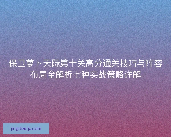 保卫萝卜天际第十关高分通关技巧与阵容布局全解析七种实战策略详解