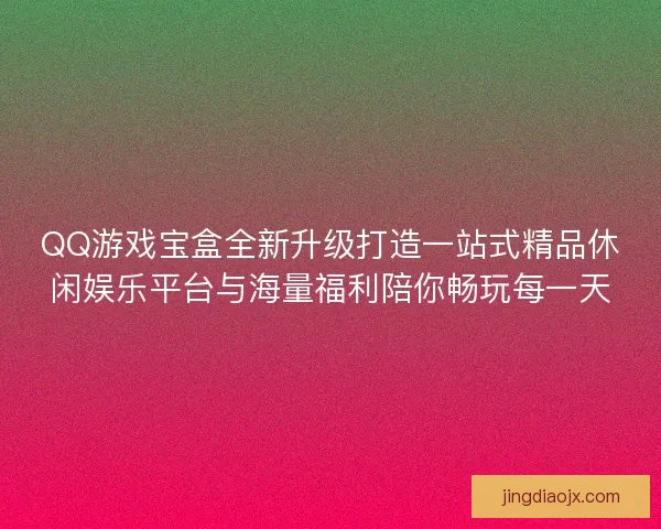QQ游戏宝盒全新升级打造一站式精品休闲娱乐平台与海量福利陪你畅玩每一天