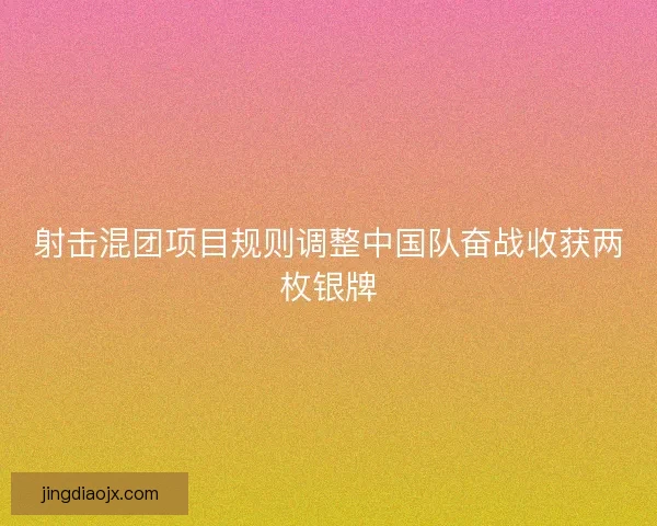 射击混团项目规则调整中国队奋战收获两枚银牌