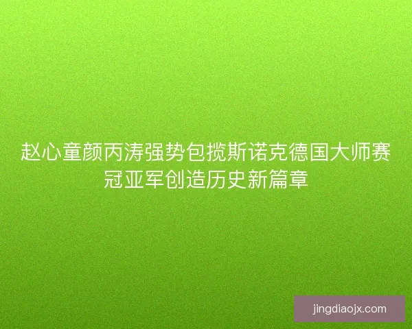 赵心童颜丙涛强势包揽斯诺克德国大师赛冠亚军创造历史新篇章