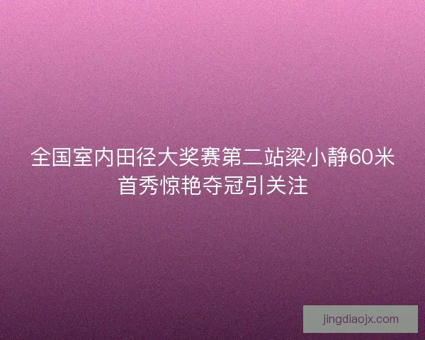全国室内田径大奖赛第二站梁小静60米首秀惊艳夺冠引关注