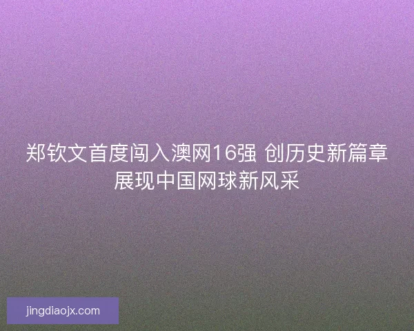 郑钦文首度闯入澳网16强 创历史新篇章展现中国网球新风采