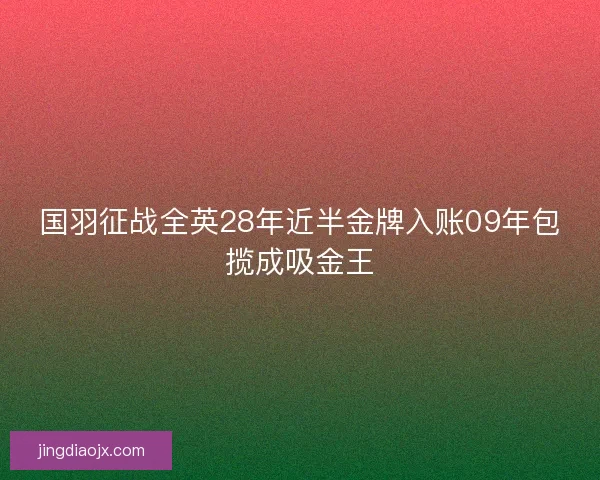 国羽征战全英28年近半金牌入账09年包揽成吸金王