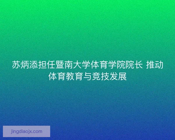 苏炳添担任暨南大学体育学院院长 推动体育教育与竞技发展