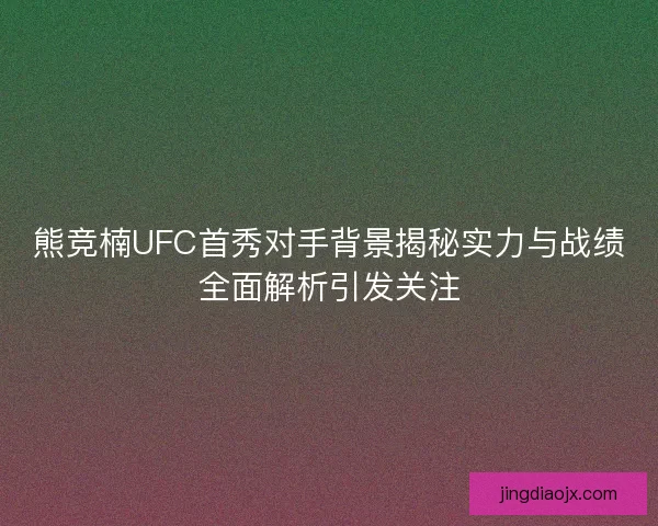 熊竞楠UFC首秀对手背景揭秘实力与战绩全面解析引发关注