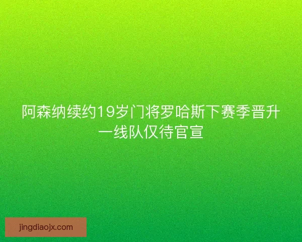 阿森纳续约19岁门将罗哈斯下赛季晋升一线队仅待官宣