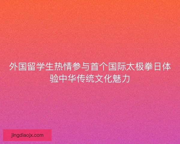 外国留学生热情参与首个国际太极拳日体验中华传统文化魅力