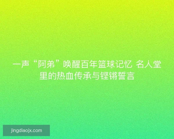 一声 “阿弟” 唤醒百年篮球记忆 名人堂里的热血传承与铿锵誓言