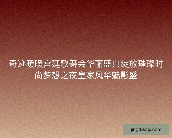 奇迹暖暖宫廷歌舞会华丽盛典绽放璀璨时尚梦想之夜皇家风华魅影盛