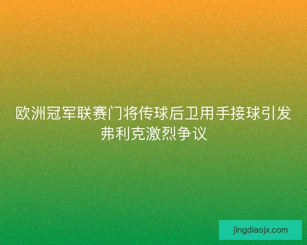 欧洲冠军联赛门将传球后卫用手接球引发弗利克激烈争议